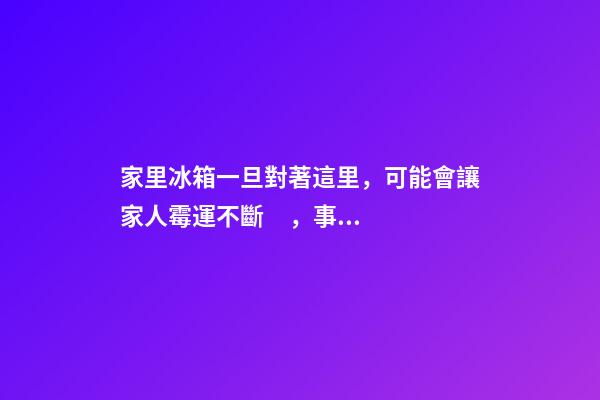 家里冰箱一旦對著這里，可能會讓家人霉運不斷，事業走下坡路！